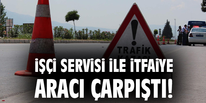 İtfaiye aracıyla servis aracı kafa kafaya çarpıştı