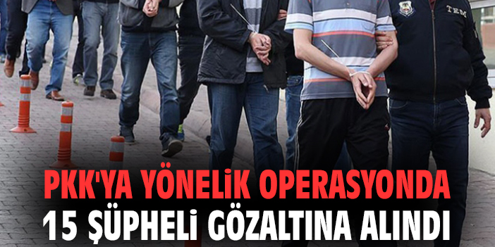 15 kişi terör örgütü operasyonunda yakalandı