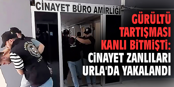 Gürültü tartışması kanlı bitmişti: Cinayet zanlıları Urla’da yakalandı