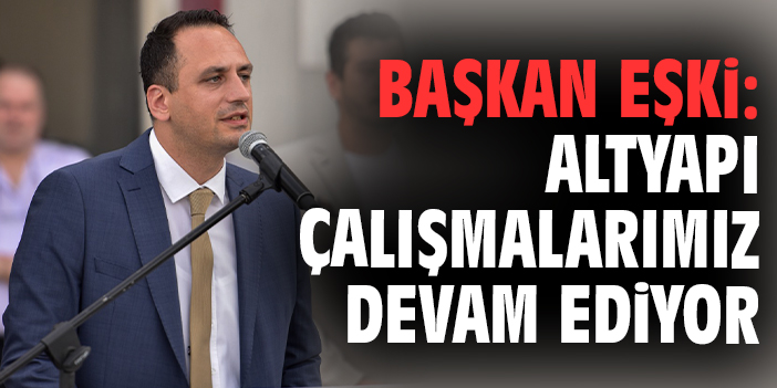 Başkan Eşki: Altyapı çalışmalarımız devam ediyor