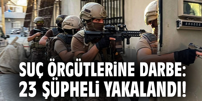 Suç örgütlerine darbe: 23 şüpheli yakalandı!