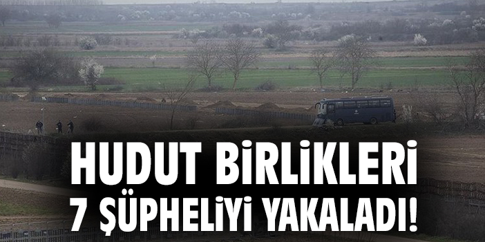 Hudut birlikleri 7 şüpheliyi yakaladı!