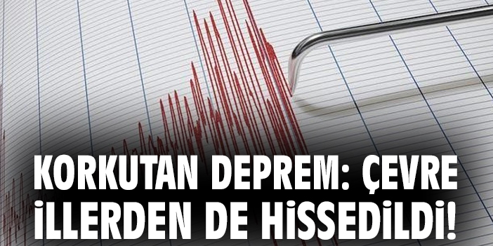 Korkutan deprem: Çevre illerden de hissedildi!