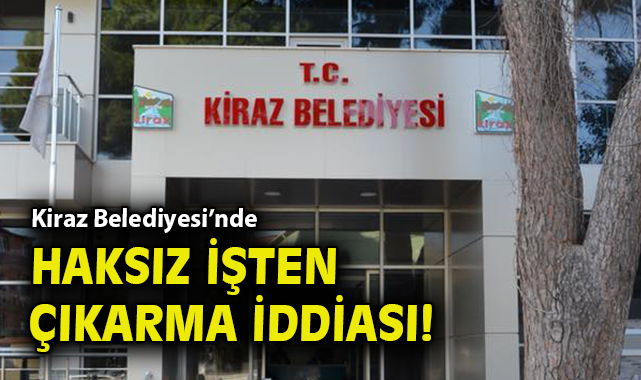 Kiraz Belediyesi’nde Haksız İşten Çıkarma İddiası
